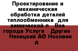Проектирование и механическая обработка деталей теплообменника  для химической п - Все города Услуги » Другие   . Ненецкий АО,Носовая д.